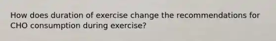 How does duration of exercise change the recommendations for CHO consumption during exercise?