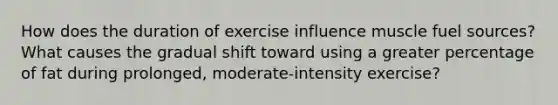 How does the duration of exercise influence muscle fuel sources? What causes the gradual shift toward using a greater percentage of fat during prolonged, moderate-intensity exercise?