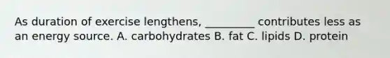 As duration of exercise lengthens, _________ contributes less as an energy source. A. carbohydrates B. fat C. lipids D. protein