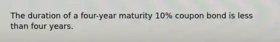 The duration of a four-year maturity 10% coupon bond is less than four years.