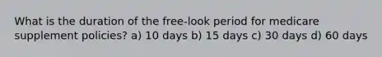 What is the duration of the free-look period for medicare supplement policies? a) 10 days b) 15 days c) 30 days d) 60 days