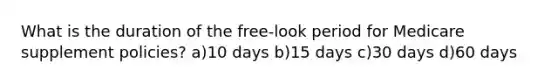 What is the duration of the free-look period for Medicare supplement policies? a)10 days b)15 days c)30 days d)60 days