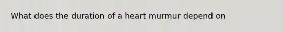 What does the duration of a heart murmur depend on