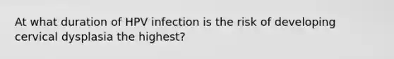 At what duration of HPV infection is the risk of developing cervical dysplasia the highest?