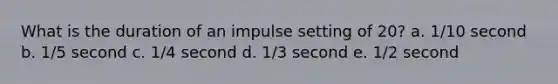 What is the duration of an impulse setting of 20? a. 1/10 second b. 1/5 second c. 1/4 second d. 1/3 second e. 1/2 second