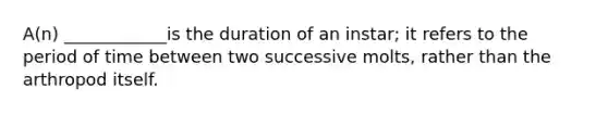 A(n) ____________is the duration of an instar; it refers to the period of time between two successive molts, rather than the arthropod itself.