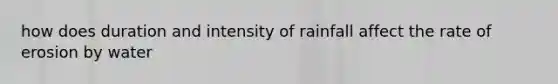 how does duration and intensity of rainfall affect the rate of erosion by water