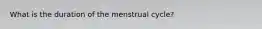 What is the duration of the menstrual cycle?