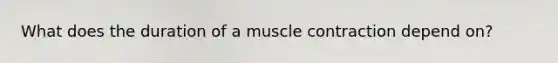 What does the duration of a muscle contraction depend on?