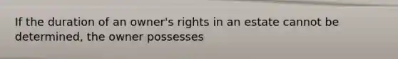 If the duration of an owner's rights in an estate cannot be determined, the owner possesses