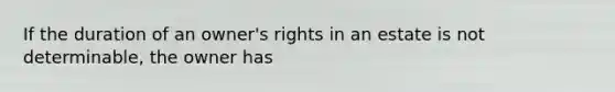 If the duration of an owner's rights in an estate is not determinable, the owner has