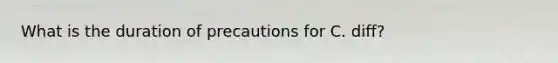 What is the duration of precautions for C. diff?