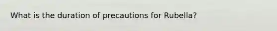 What is the duration of precautions for Rubella?