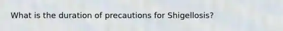 What is the duration of precautions for Shigellosis?
