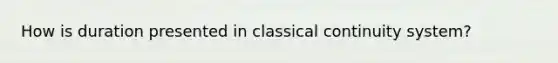 How is duration presented in classical continuity system?