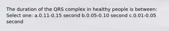 The duration of the QRS complex in healthy people is between: Select one: a.0.11-0.15 second b.0.05-0.10 second c.0.01-0.05 second