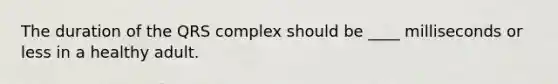 The duration of the QRS complex should be ____ milliseconds or less in a healthy adult.