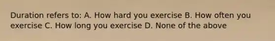 Duration refers to: A. How hard you exercise B. How often you exercise C. How long you exercise D. None of the above