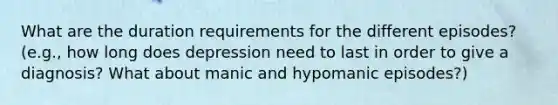 What are the duration requirements for the different episodes? (e.g., how long does depression need to last in order to give a diagnosis? What about manic and hypomanic episodes?)