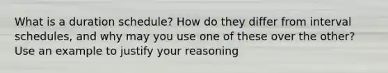 What is a duration schedule? How do they differ from interval schedules, and why may you use one of these over the other? Use an example to justify your reasoning