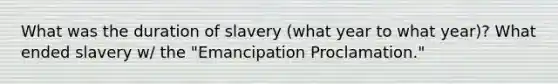 What was the duration of slavery (what year to what year)? What ended slavery w/ the "Emancipation Proclamation."