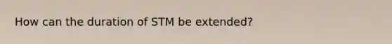 How can the duration of STM be extended?