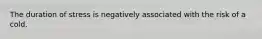 The duration of stress is negatively associated with the risk of a cold.