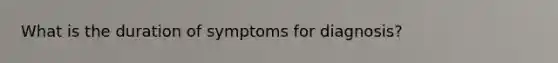 What is the duration of symptoms for diagnosis?