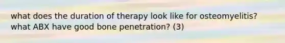 what does the duration of therapy look like for osteomyelitis? what ABX have good bone penetration? (3)