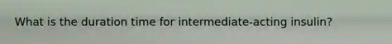 What is the duration time for intermediate-acting insulin?