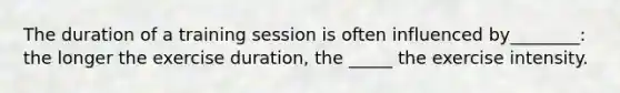 The duration of a training session is often influenced by________: the longer the exercise duration, the _____ the exercise intensity.