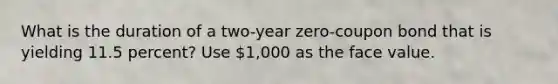 What is the duration of a two-year zero-coupon bond that is yielding 11.5 percent? Use 1,000 as the face value.