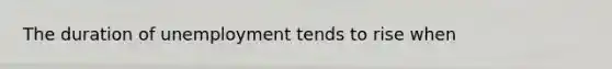 The duration of unemployment tends to rise when