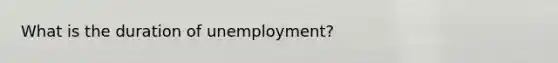 What is the duration of unemployment?