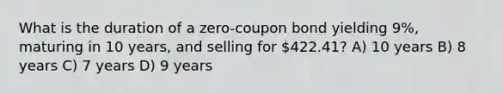 What is the duration of a zero-coupon bond yielding 9%, maturing in 10 years, and selling for 422.41? A) 10 years B) 8 years C) 7 years D) 9 years