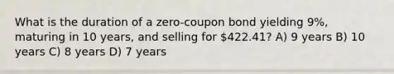 What is the duration of a zero-coupon bond yielding 9%, maturing in 10 years, and selling for 422.41? A) 9 years B) 10 years C) 8 years D) 7 years