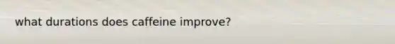 what durations does caffeine improve?