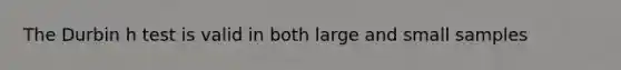 The Durbin h test is valid in both large and small samples