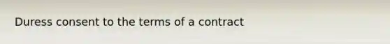 Duress consent to the terms of a contract