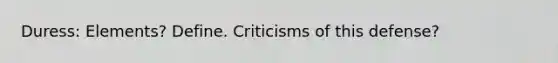 Duress: Elements? Define. Criticisms of this defense?