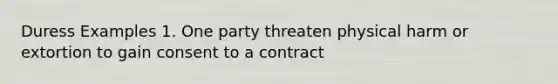 Duress Examples 1. One party threaten physical harm or extortion to gain consent to a contract