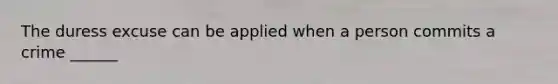 The duress excuse can be applied when a person commits a crime ______