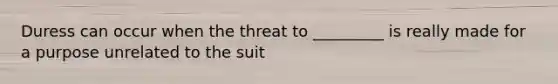 Duress can occur when the threat to _________ is really made for a purpose unrelated to the suit