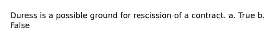 Duress is a possible ground for rescission of a contract.​ a. True b. False