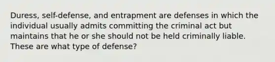 Duress, self-defense, and entrapment are defenses in which the individual usually admits committing the criminal act but maintains that he or she should not be held criminally liable. These are what type of defense?