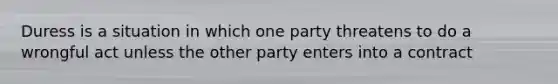 Duress is a situation in which one party threatens to do a wrongful act unless the other party enters into a contract