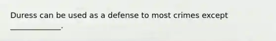 Duress can be used as a defense to most crimes except _____________.