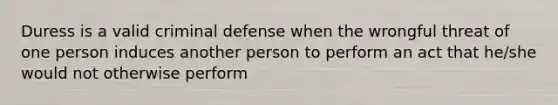 Duress is a valid criminal defense when the wrongful threat of one person induces another person to perform an act that he/she would not otherwise perform