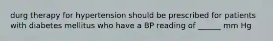 durg therapy for hypertension should be prescribed for patients with diabetes mellitus who have a BP reading of ______ mm Hg