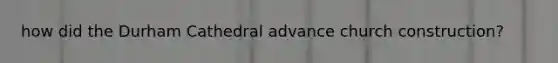 how did the Durham Cathedral advance church construction?